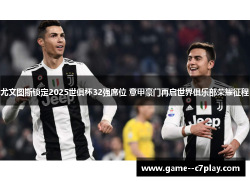 尤文图斯锁定2025世俱杯32强席位 意甲豪门再启世界俱乐部荣耀征程