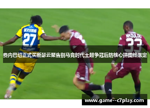 费内巴切正式买断瑟云聚告别马竞时代土超争冠后防核心拼图终落定