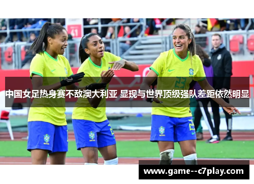中国女足热身赛不敌澳大利亚 显现与世界顶级强队差距依然明显 中国女足热身赛不敌澳大利亚 显现与世界顶级强队差距依然明显