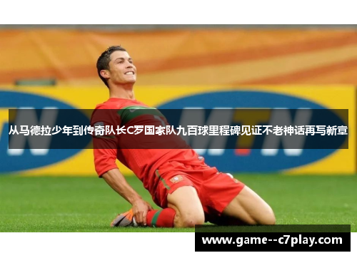 从马德拉少年到传奇队长C罗国家队九百球里程碑见证不老神话再写新章