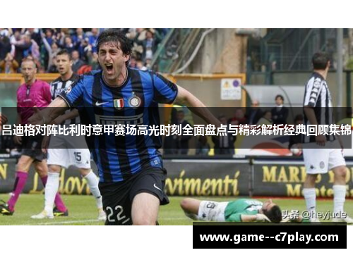 吕迪格对阵比利时意甲赛场高光时刻全面盘点与精彩解析经典回顾集锦