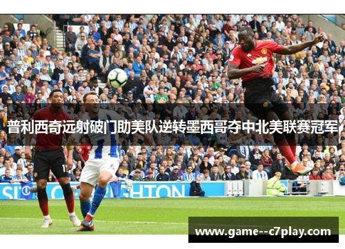 普利西奇远射破门助美队逆转墨西哥夺中北美联赛冠军