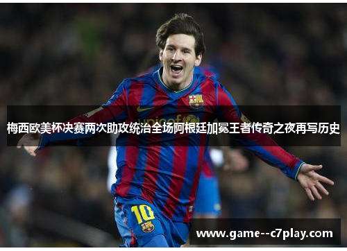 梅西欧美杯决赛两次助攻统治全场阿根廷加冕王者传奇之夜再写历史