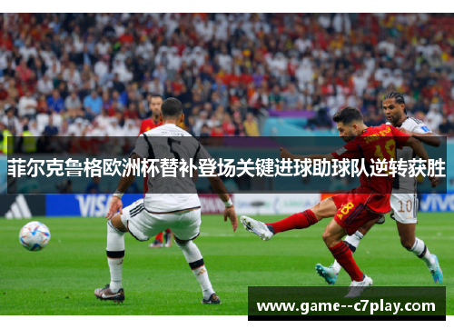 菲尔克鲁格欧洲杯替补登场关键进球助球队逆转获胜