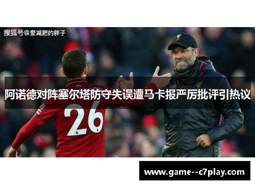 阿诺德对阵塞尔塔防守失误遭马卡报严厉批评引热议