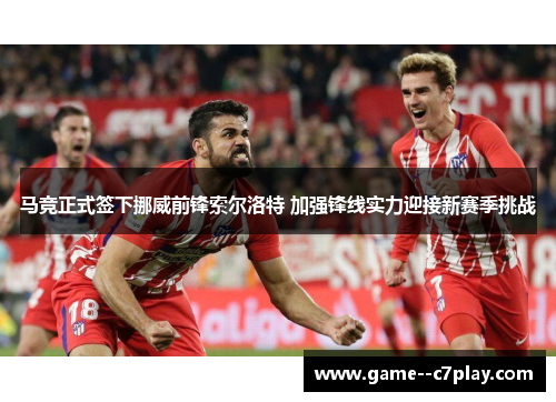 马竞正式签下挪威前锋索尔洛特 加强锋线实力迎接新赛季挑战