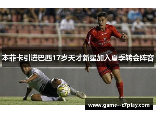 本菲卡引进巴西17岁天才新星加入夏季转会阵容 本菲卡引进巴西17岁天才新星加入夏季转会阵容
