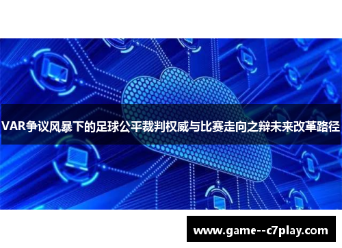 VAR争议风暴下的足球公平裁判权威与比赛走向之辩未来改革路径