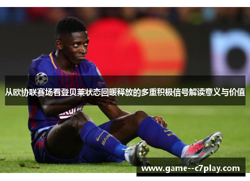 从欧协联赛场看登贝莱状态回暖释放的多重积极信号解读意义与价值 从欧协联赛场看登贝莱状态回暖释放的多重积极信号解读意义与价值