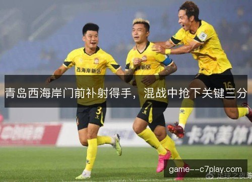青岛西海岸门前补射得手，混战中抢下关键三分